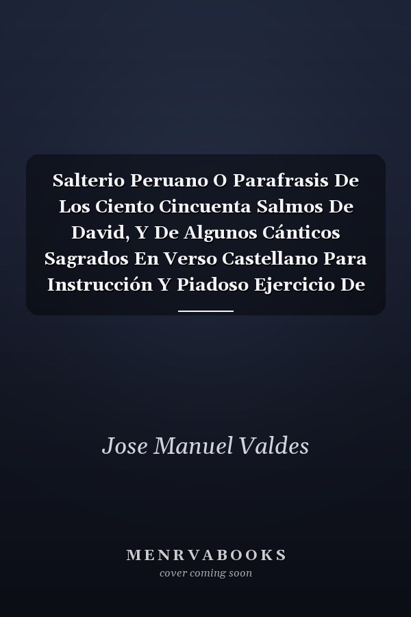 Salterio Peruano O Parafrasis De Los Ciento Cincuenta Salmos De David, Y De Algunos Cánticos Sagrados En Verso Castellano Para Instrucción Y Piadoso Ejercicio De Todos Los Fieles Y Principalmente De Los Peruanos