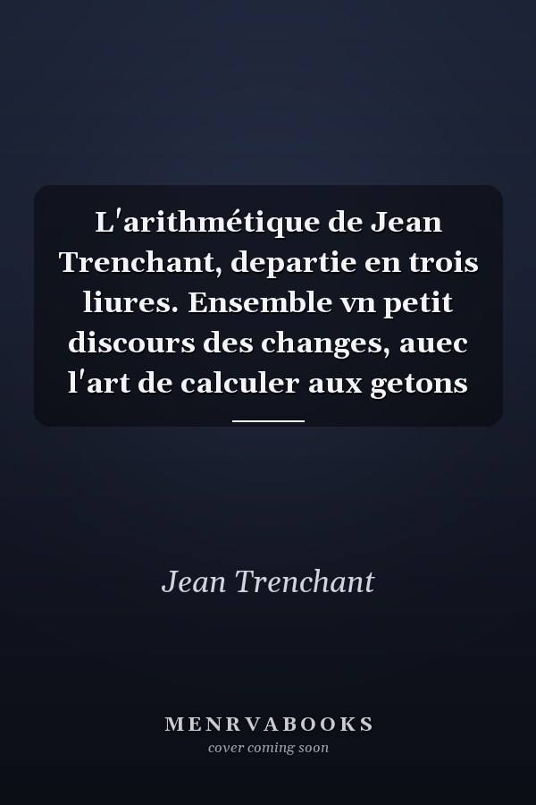 L'arithmétique de Jean Trenchant, departie en trois liures. Ensemble vn petit discours des changes, auec l'art de calculer aux getons