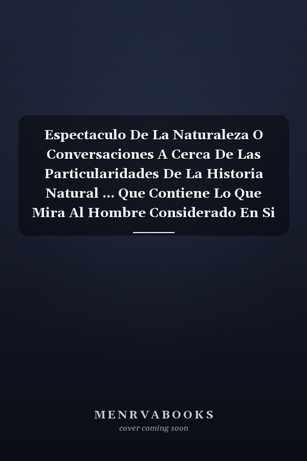 Espectaculo De La Naturaleza O Conversaciones A Cerca De Las Particularidades De La Historia Natural ... Que Contiene Lo Que Mira Al Hombre Considerado En Si Mismo