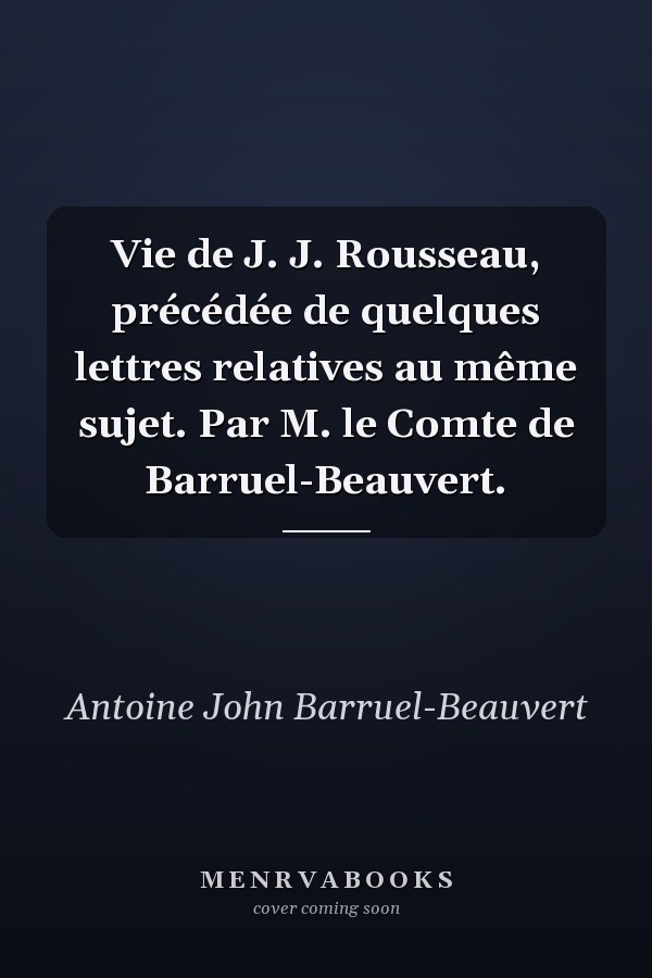 Vie de J. J. Rousseau, précédée de quelques lettres relatives au même sujet. Par M. le Comte de Barruel-Beauvert.