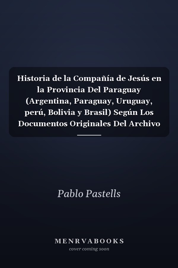 Historia de la Compañía de Jesús en la Provincia Del Paraguay (Argentina, Paraguay, Uruguay, perú, Bolivia y Brasil) Según Los Documentos Originales Del Archivo General de Indias Volume; Volume 7