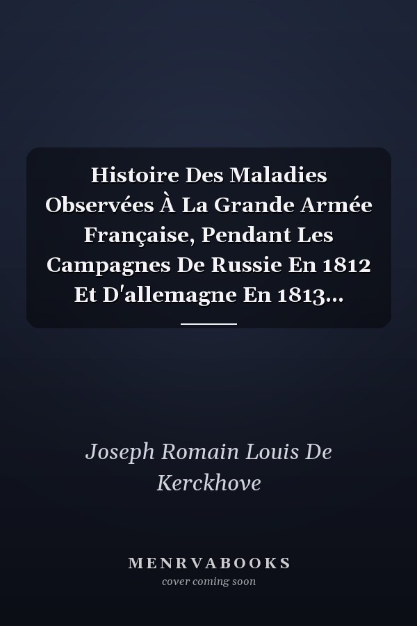Histoire Des Maladies Observées À La Grande Armée Française, Pendant Les Campagnes De Russie En 1812 Et D'allemagne En 1813...