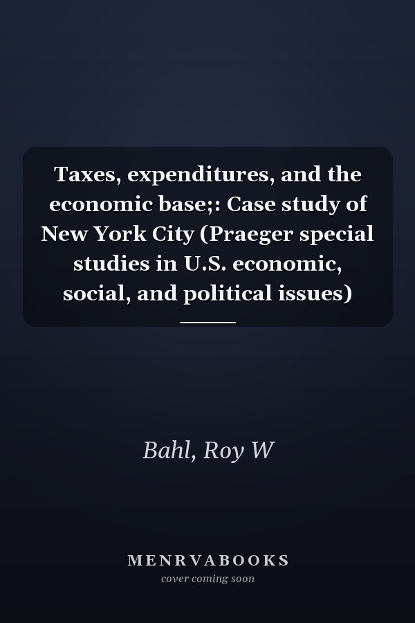 Taxes, expenditures, and the economic base;: Case study of New York City (Praeger special studies in U.S. economic, social, and political issues)
