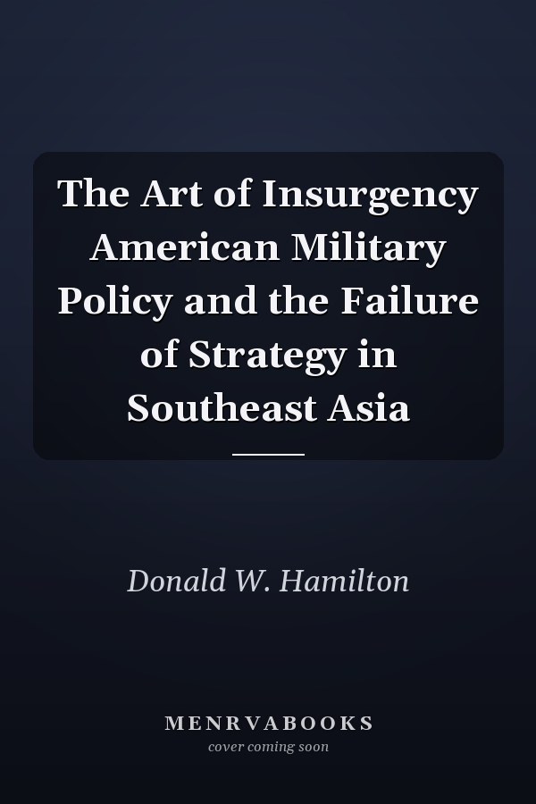 The Art of Insurgency American Military Policy and the Failure of Strategy in Southeast Asia