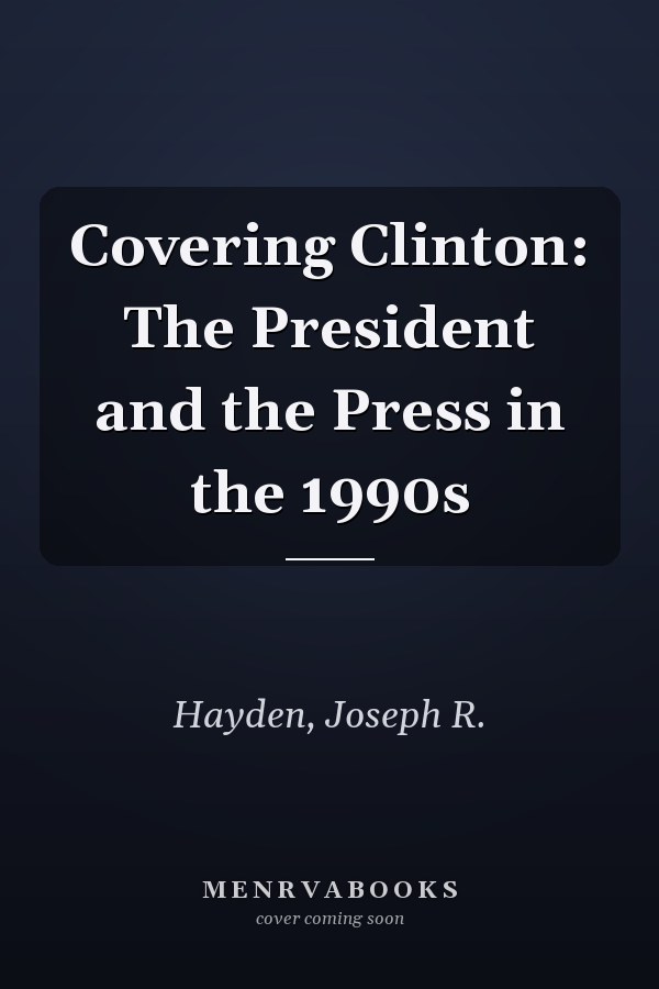 Covering Clinton: The President and the Press in the 1990s