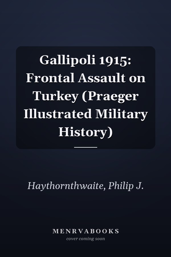 Gallipoli 1915: Frontal Assault on Turkey (Praeger Illustrated Military History)