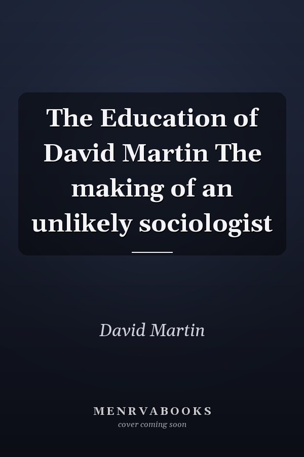 The Education of David Martin The making of an unlikely sociologist