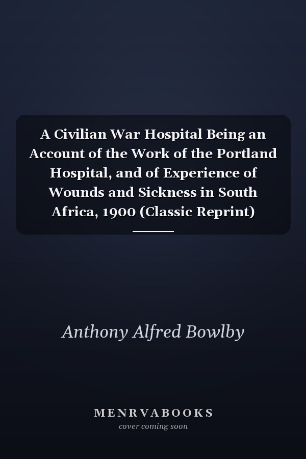 A Civilian War Hospital Being an Account of the Work of the Portland Hospital, and of Experience of Wounds and Sickness in South Africa, 1900 (Classic Reprint)