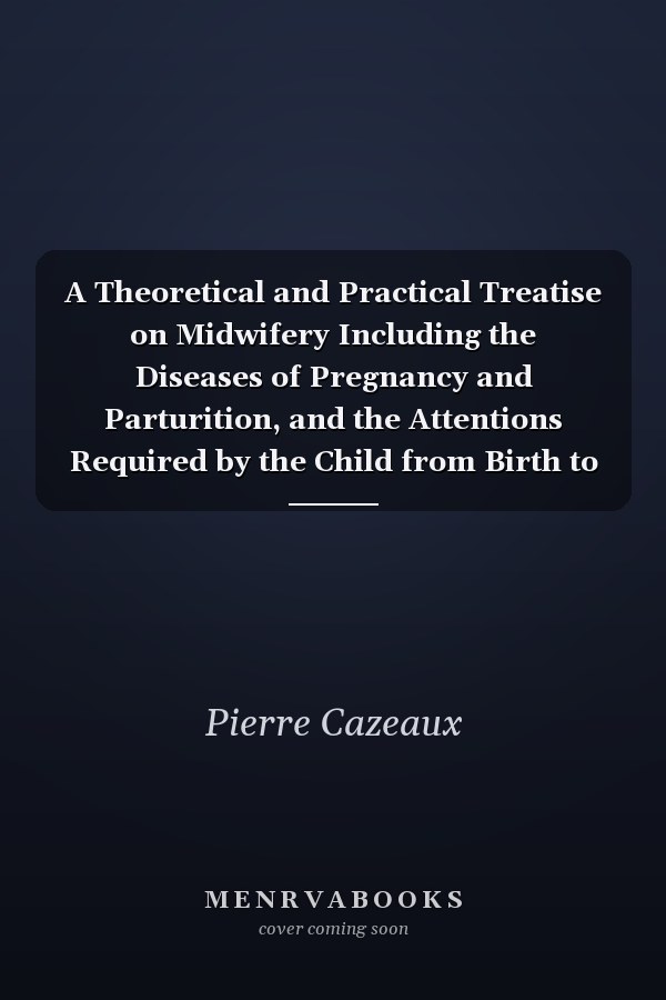 A Theoretical and Practical Treatise on Midwifery Including the Diseases of Pregnancy and Parturition, and the Attentions Required by the Child from Birth to the Period of Weaning (Classic Reprint)