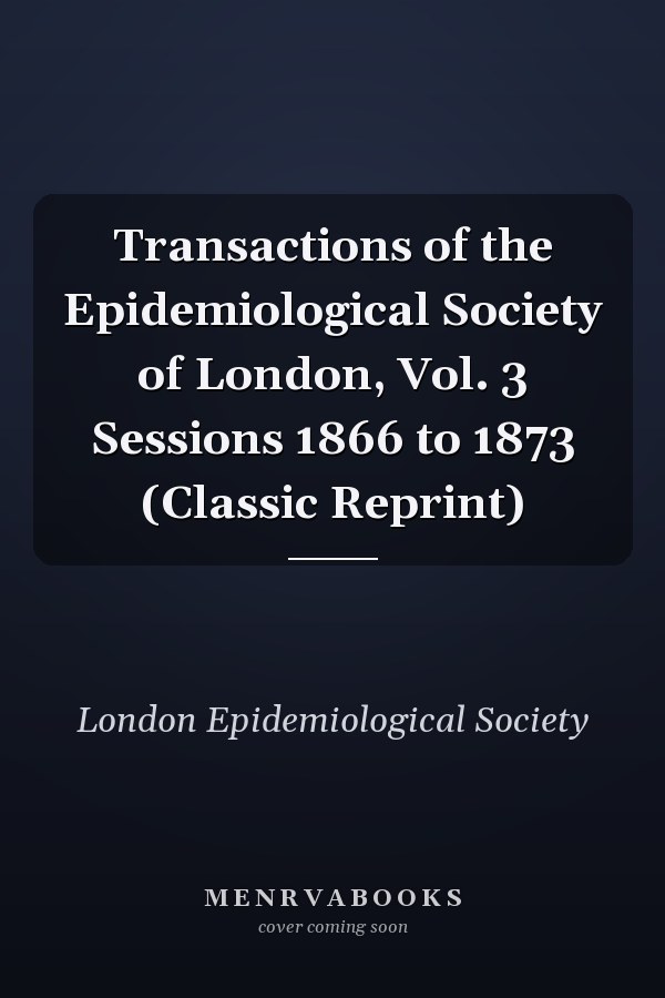 Transactions of the Epidemiological Society of London, Vol. 3 Sessions 1866 to 1873 (Classic Reprint)
