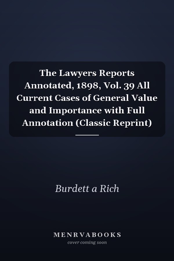 The Lawyers Reports Annotated, 1898, Vol. 39 All Current Cases of General Value and Importance with Full Annotation (Classic Reprint)