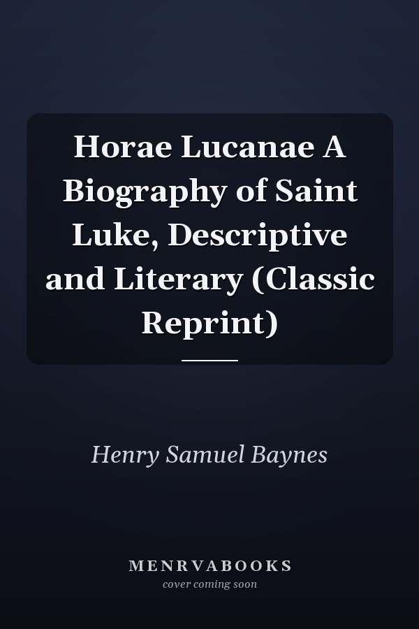 Horae Lucanae A Biography of Saint Luke, Descriptive and Literary (Classic Reprint)