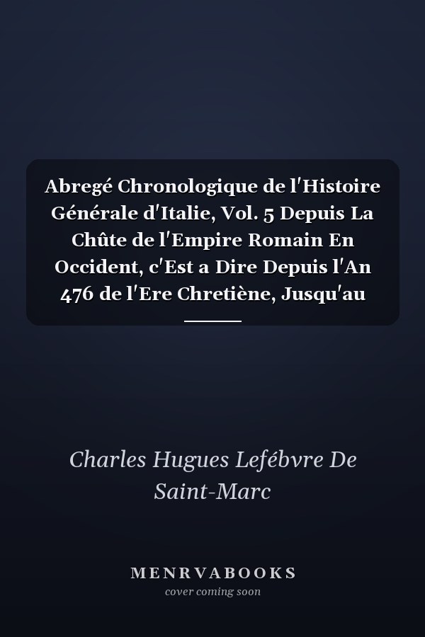 Abregé Chronologique de l'Histoire Générale d'Italie, Vol. 5 Depuis La Chûte de l'Empire Romain En Occident, c'Est a Dire Depuis l'An 476 de l'Ere Chretiène, Jusqu'au Traité d'Aix-La-Chapelle En 1748; Depuis l'An 1138, Jusqu'à l'An 1254