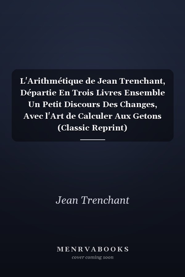L'Arithmétique de Jean Trenchant, Départie En Trois Livres Ensemble Un Petit Discours Des Changes, Avec l'Art de Calculer Aux Getons (Classic Reprint)