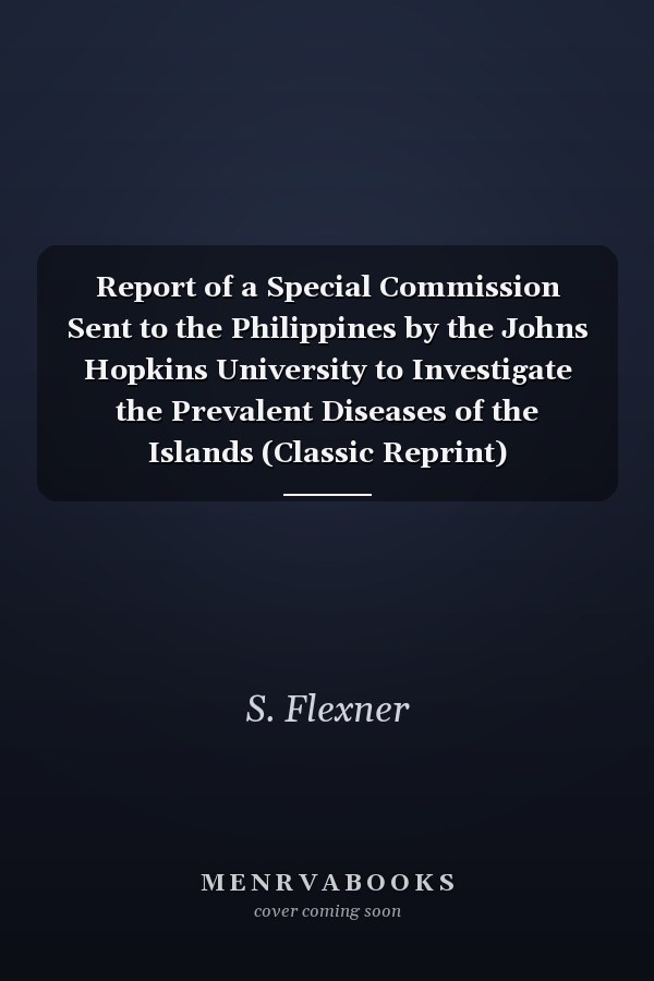 Report of a Special Commission Sent to the Philippines by the Johns Hopkins University to Investigate the Prevalent Diseases of the Islands (Classic Reprint)