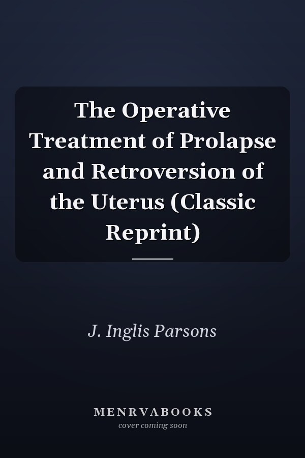 The Operative Treatment of Prolapse and Retroversion of the Uterus (Classic Reprint)