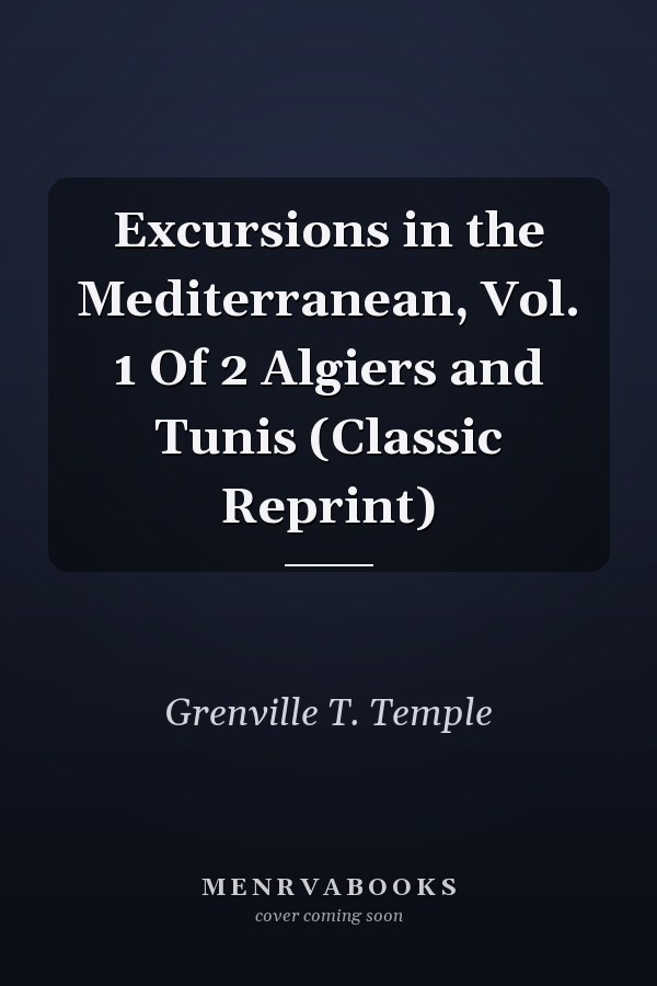 Excursions in the Mediterranean, Vol. 1 Of 2 Algiers and Tunis (Classic Reprint)