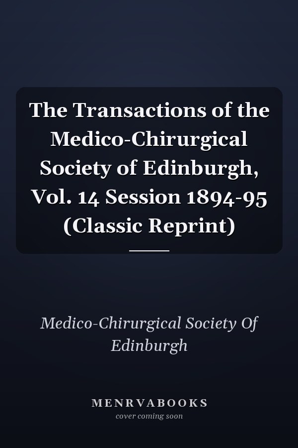 The Transactions of the Medico-Chirurgical Society of Edinburgh, Vol. 14 Session 1894-95 (Classic Reprint)