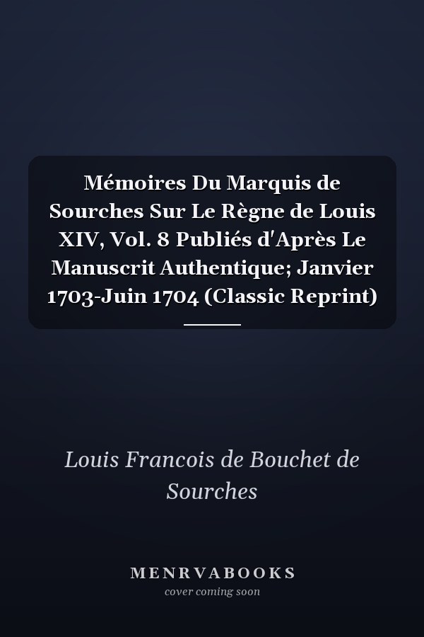 Mémoires Du Marquis de Sourches Sur Le Règne de Louis XIV, Vol. 8 Publiés d'Après Le Manuscrit Authentique; Janvier 1703-Juin 1704 (Classic Reprint)