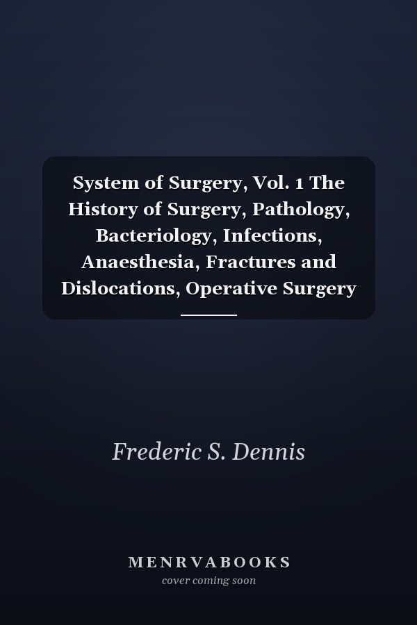 System of Surgery, Vol. 1 The History of Surgery, Pathology, Bacteriology, Infections, Anaesthesia, Fractures and Dislocations, Operative Surgery (Classic Reprint)