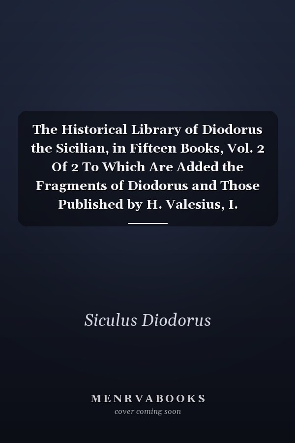 The Historical Library of Diodorus the Sicilian, in Fifteen Books, Vol. 2 Of 2 To Which Are Added the Fragments of Diodorus and Those Published by H. Valesius, I. Rhodomannus, and F. Ursinus (Classic Reprint)