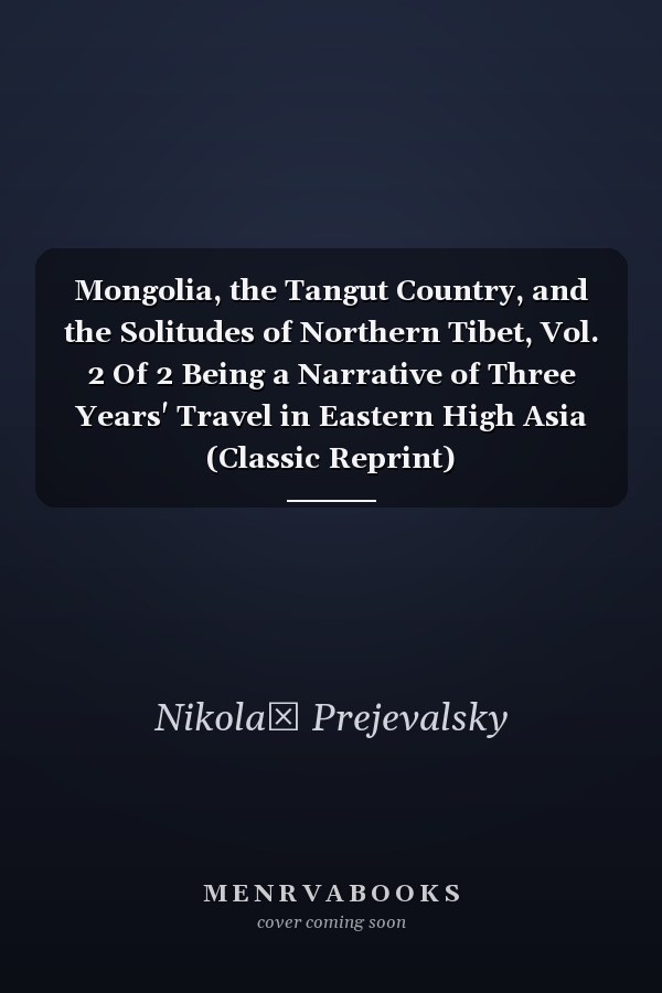 Mongolia, the Tangut Country, and the Solitudes of Northern Tibet, Vol. 2 Of 2 Being a Narrative of Three Years' Travel in Eastern High Asia (Classic Reprint)