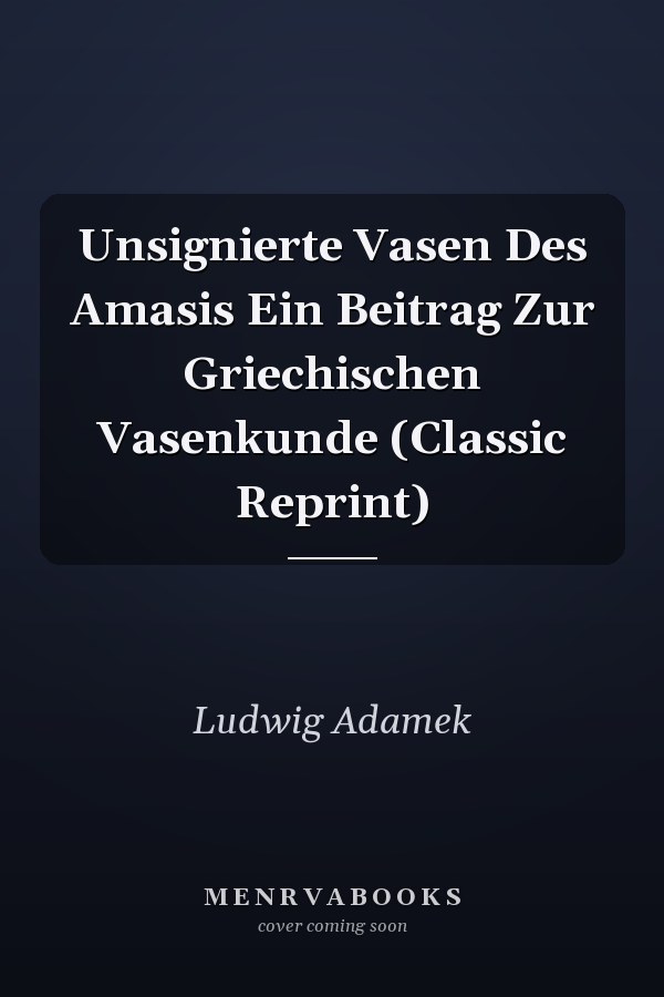 Unsignierte Vasen Des Amasis Ein Beitrag Zur Griechischen Vasenkunde (Classic Reprint)