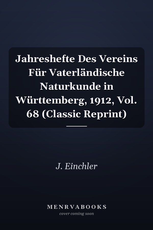 Jahreshefte Des Vereins Für Vaterländische Naturkunde in Württemberg, 1912, Vol. 68 (Classic Reprint)