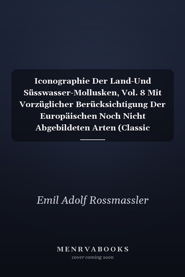 Iconographie Der Land-Und Süsswasser-Mollusken, Vol. 8 Mit Vorzüglicher Berücksichtigung Der Europäischen Noch Nicht Abgebildeten Arten (Classic Reprint)