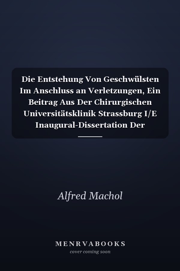 Die Entstehung Von Geschwülsten Im Anschluss an Verletzungen, Ein Beitrag Aus Der Chirurgischen Universitätsklinik Strassburg I/E Inaugural-Dissertation Der Medicinischen Facultät Der Kaiser-Wilhelms-Universität Strassburg Zur Erlangung Der Doctorwü
