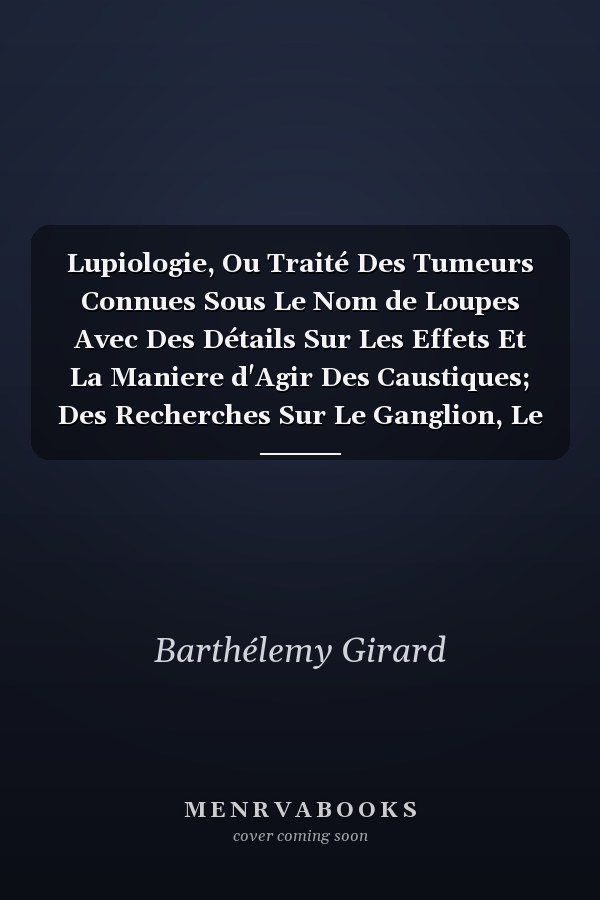 Lupiologie, Ou Traité Des Tumeurs Connues Sous Le Nom de Loupes Avec Des Détails Sur Les Effets Et La Maniere d'Agir Des Caustiques; Des Recherches Sur Le Ganglion, Le Goître, Les Tumeurs Enkystées Des Paupieres, La Ranule, l'Hydropisie de la Moëlle