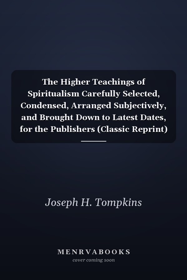 The Higher Teachings of Spiritualism Carefully Selected, Condensed, Arranged Subjectively, and Brought Down to Latest Dates, for the Publishers (Classic Reprint)
