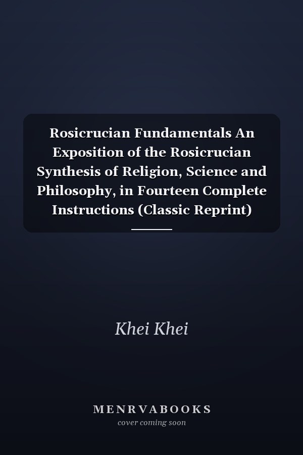 Rosicrucian Fundamentals An Exposition of the Rosicrucian Synthesis of Religion, Science and Philosophy, in Fourteen Complete Instructions (Classic Reprint)