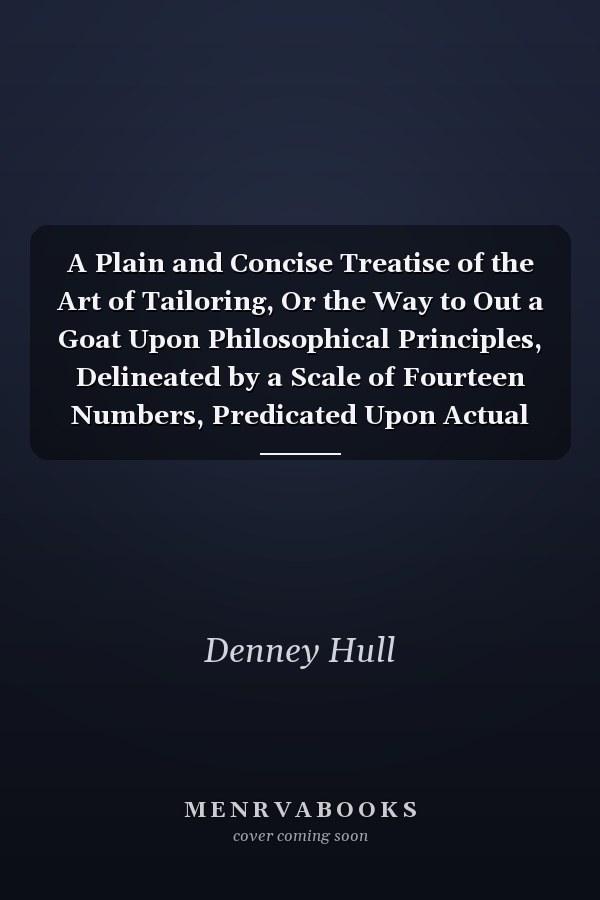 A Plain and Concise Treatise of the Art of Tailoring, Or the Way to Out a Goat Upon Philosophical Principles, Delineated by a Scale of Fourteen Numbers, Predicated Upon Actual Measurement and Illustrated by Twenty Engravings, with Explanations