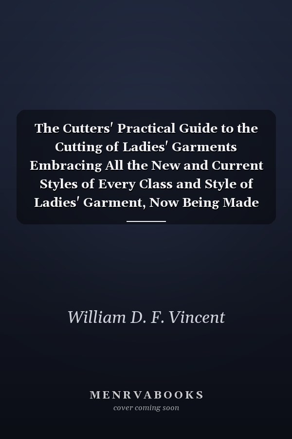 The Cutters' Practical Guide to the Cutting of Ladies' Garments Embracing All the New and Current Styles of Every Class and Style of Ladies' Garment, Now Being Made in the Best Tailoring Firms (Classic Reprint)