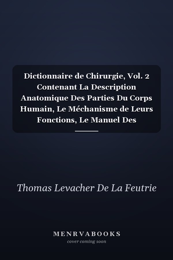 Dictionnaire de Chirurgie, Vol. 2 Contenant La Description Anatomique Des Parties Du Corps Humain, Le Méchanisme de Leurs Fonctions, Le Manuel Des Opérations Chirurgicales, Avec Les Usages Des Différens Instrumens Et Médicamens Employés Dans Maladie