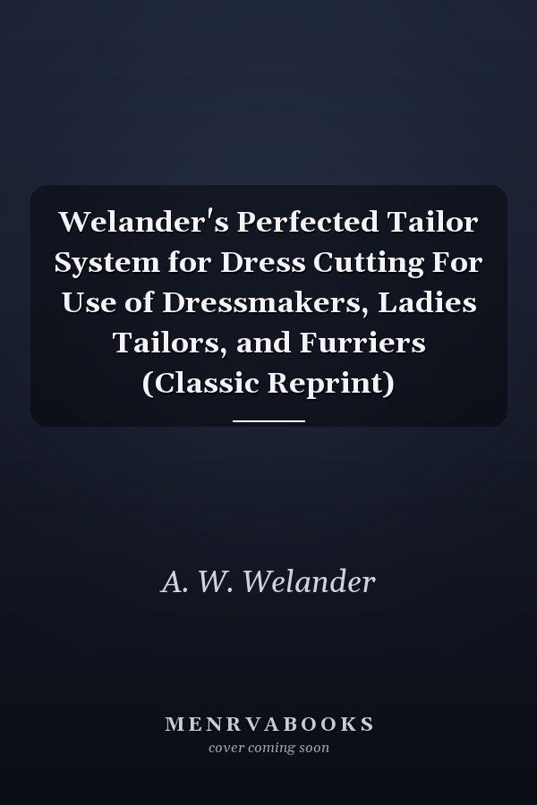 Welander's Perfected Tailor System for Dress Cutting For Use of Dressmakers, Ladies Tailors, and Furriers (Classic Reprint)