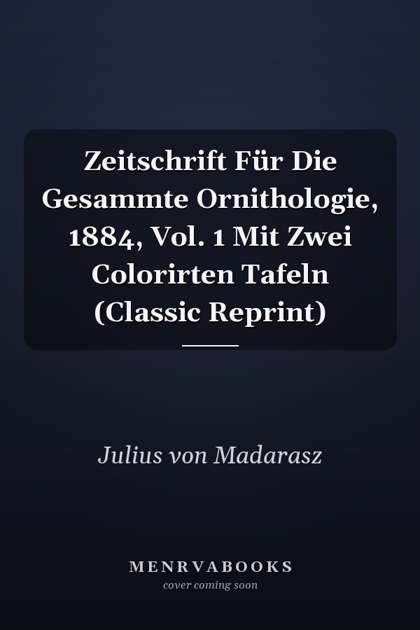 Zeitschrift Für Die Gesammte Ornithologie, 1884, Vol. 1 Mit Zwei Colorirten Tafeln (Classic Reprint)
