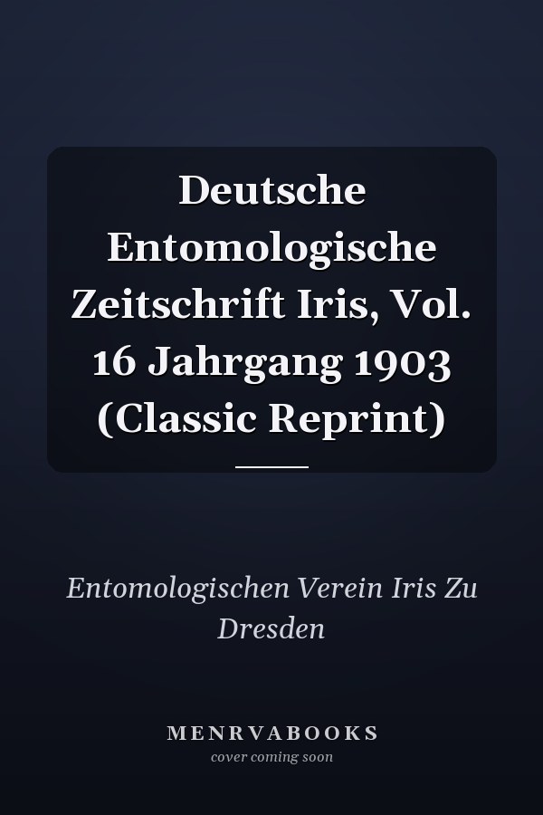 Deutsche Entomologische Zeitschrift Iris, Vol. 16 Jahrgang 1903 (Classic Reprint)