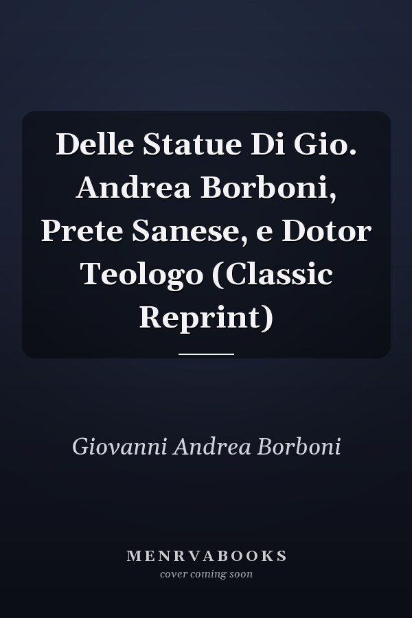 Delle Statue Di Gio. Andrea Borboni, Prete Sanese, e Dotor Teologo (Classic Reprint)