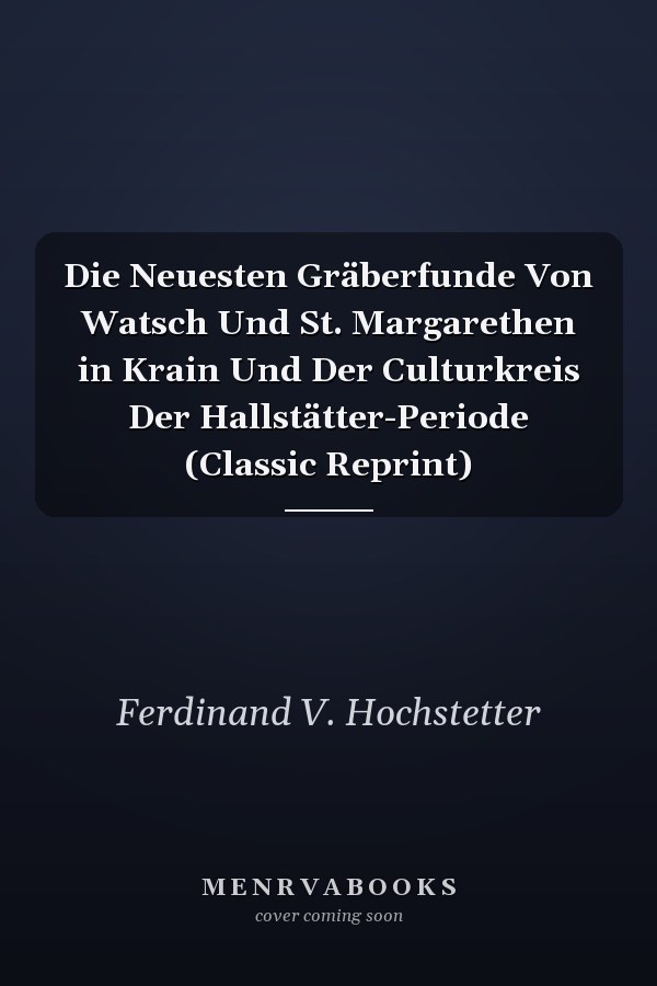 Die Neuesten Gräberfunde Von Watsch Und St. Margarethen in Krain Und Der Culturkreis Der Hallstätter-Periode (Classic Reprint)