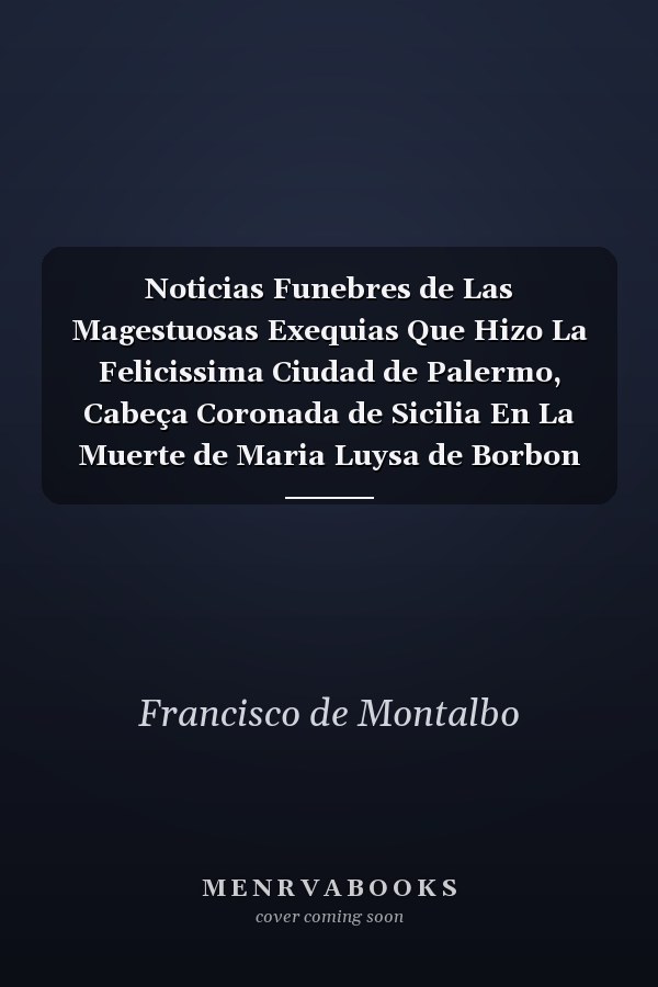 Noticias Funebres de Las Magestuosas Exequias Que Hizo La Felicissima Ciudad de Palermo, Cabeça Coronada de Sicilia En La Muerte de Maria Luysa de Borbon Nuestra Señora Reyna de Las Españas de Orden del Excelentissimo Señor Duqve de Uzeda, Virrey, Y