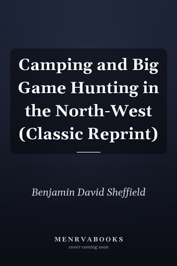 Camping and Big Game Hunting in the North-West (Classic Reprint)