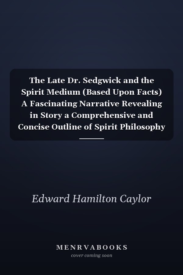 The Late Dr. Sedgwick and the Spirit Medium (Based Upon Facts) A Fascinating Narrative Revealing in Story a Comprehensive and Concise Outline of Spirit Philosophy and the Methods Employed by Mediums to Foist It Upon a Credulous Public, Together with a Ch