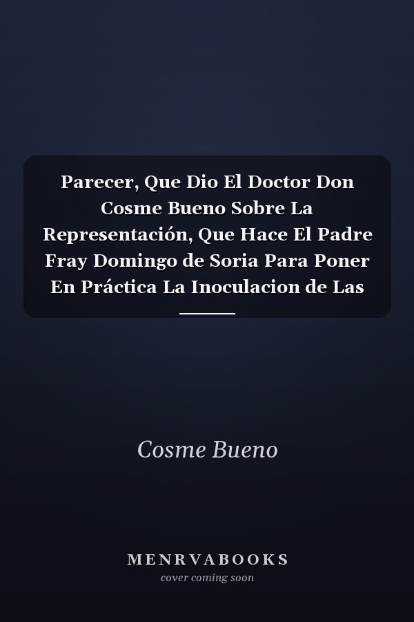 Parecer, Que Dio El Doctor Don Cosme Bueno Sobre La Representación, Que Hace El Padre Fray Domingo de Soria Para Poner En Práctica La Inoculacion de Las Viruelas (Classic Reprint)