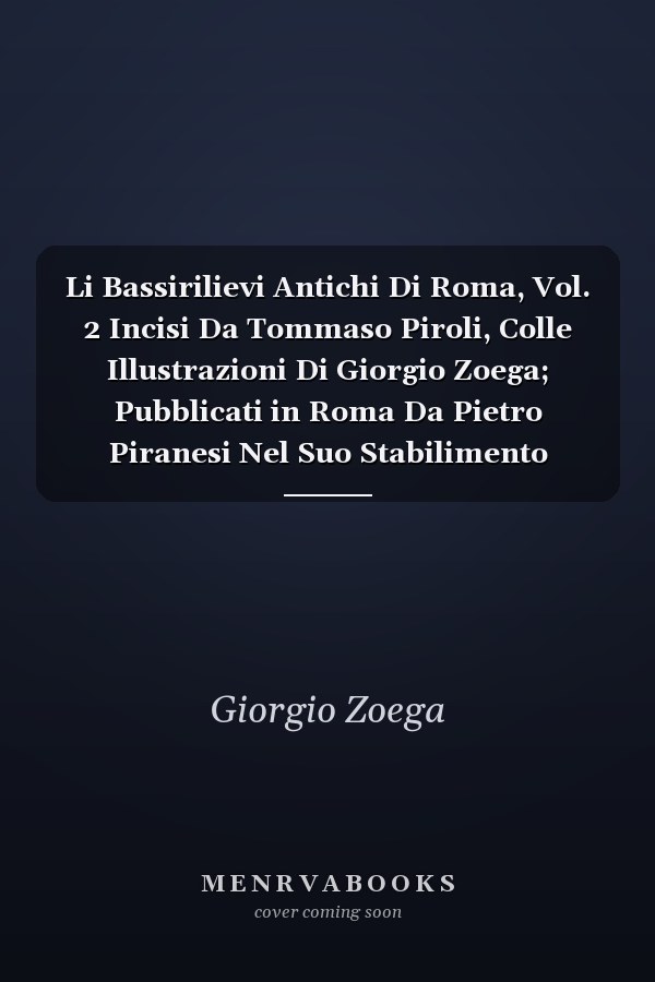Li Bassirilievi Antichi Di Roma, Vol. 2 Incisi Da Tommaso Piroli, Colle Illustrazioni Di Giorgio Zoega; Pubblicati in Roma Da Pietro Piranesi Nel Suo Stabilimento Calcografico, Strada Del Babuino No. 58 (Classic Reprint)