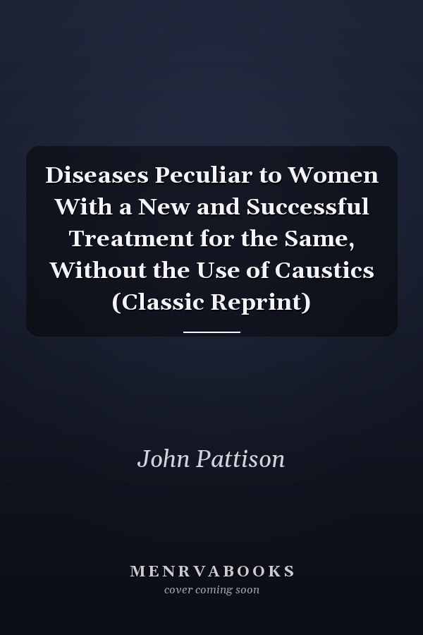 Diseases Peculiar to Women With a New and Successful Treatment for the Same, Without the Use of Caustics (Classic Reprint)
