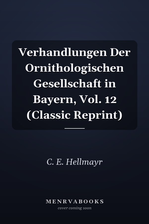 Verhandlungen Der Ornithologischen Gesellschaft in Bayern, Vol. 12 (Classic Reprint)