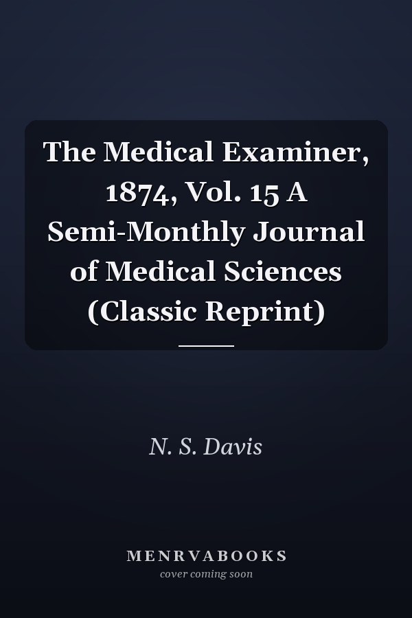 The Medical Examiner, 1874, Vol. 15 A Semi-Monthly Journal of Medical Sciences (Classic Reprint)
