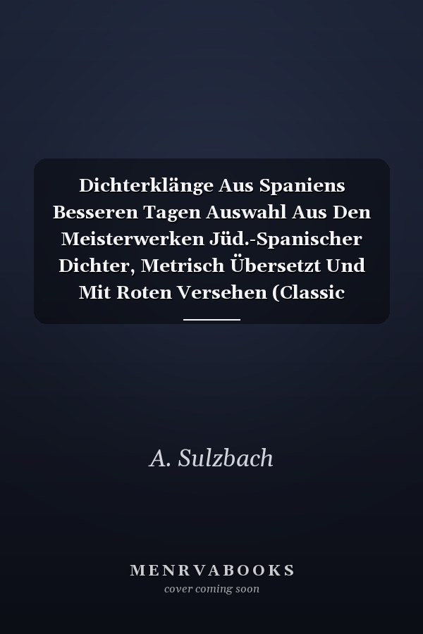 Dichterklänge Aus Spaniens Besseren Tagen Auswahl Aus Den Meisterwerken Jüd.-Spanischer Dichter, Metrisch Übersetzt Und Mit Roten Versehen (Classic Reprint)